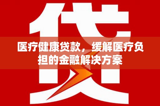 宝鸡医疗健康贷款，缓解医疗负担的金融解决方案