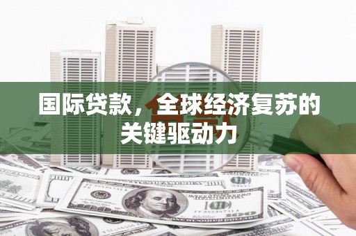 宝鸡国际贷款，全球经济复苏的关键驱动力