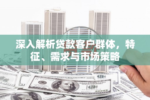宝鸡深入解析贷款客户群体，特征、需求与市场策略