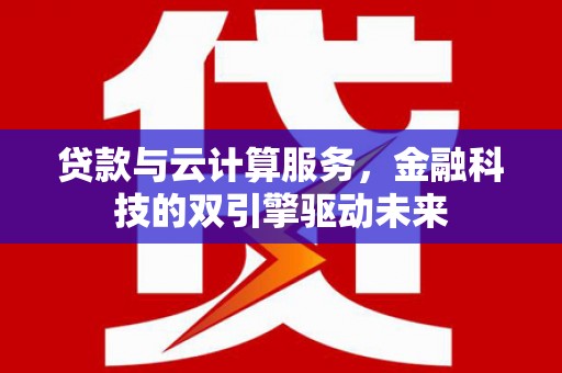 宝鸡贷款与云计算服务，金融科技的双引擎驱动未来
