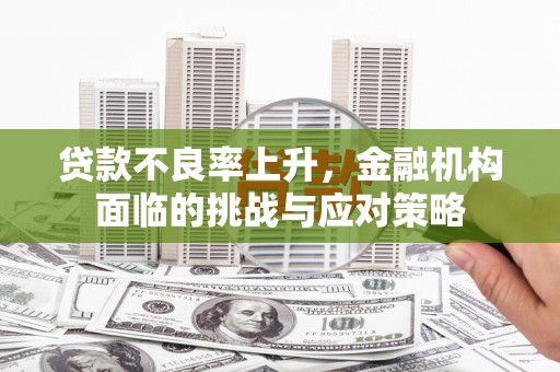 宝鸡贷款不良率上升，金融机构面临的挑战与应对策略