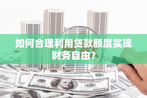 宝鸡如何合理利用贷款额度实现财务自由？