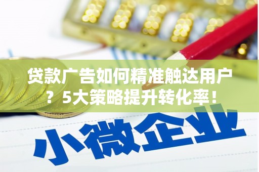 宝鸡贷款广告如何精准触达用户？5大策略提升转化率！