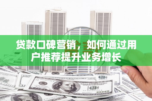 宝鸡贷款口碑营销，如何通过用户推荐提升业务增长