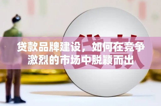 宝鸡贷款品牌建设，如何在竞争激烈的市场中脱颖而出