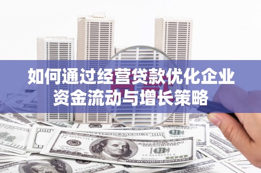 宝鸡如何通过经营贷款优化企业资金流动与增长策略