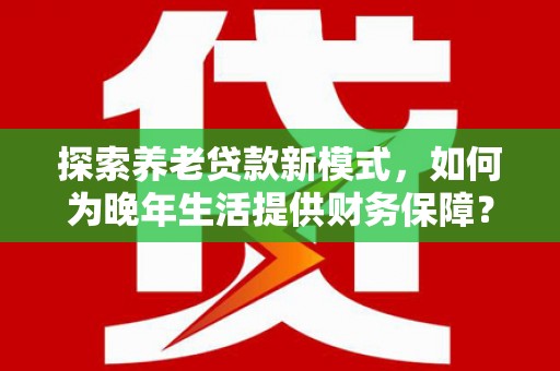 宝鸡探索养老贷款新模式，如何为晚年生活提供财务保障？