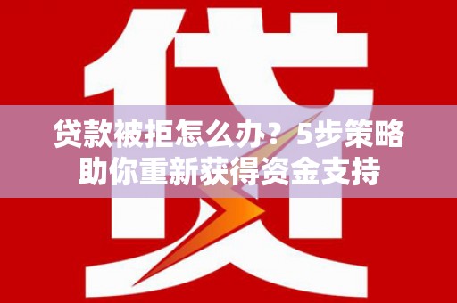 宝鸡贷款被拒怎么办？5步策略助你重新获得资金支持