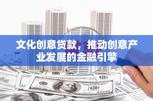 宝鸡文化创意贷款，推动创意产业发展的金融引擎