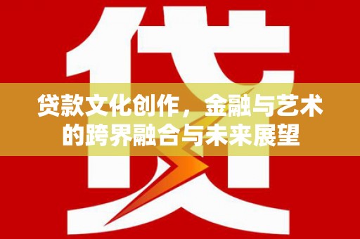 宝鸡贷款文化创作，金融与艺术的跨界融合与未来展望