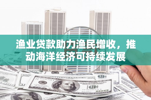 宝鸡渔业贷款助力渔民增收，推动海洋经济可持续发展
