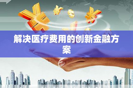 宝鸡解决医疗费用的创新金融方案