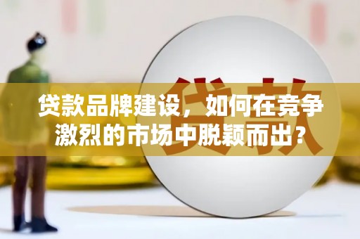 宝鸡贷款品牌建设，如何在竞争激烈的市场中脱颖而出？