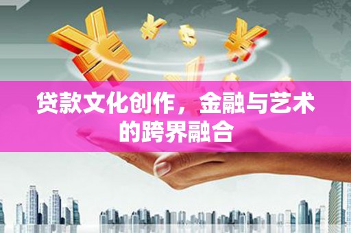 宝鸡贷款文化创作，金融与艺术的跨界融合