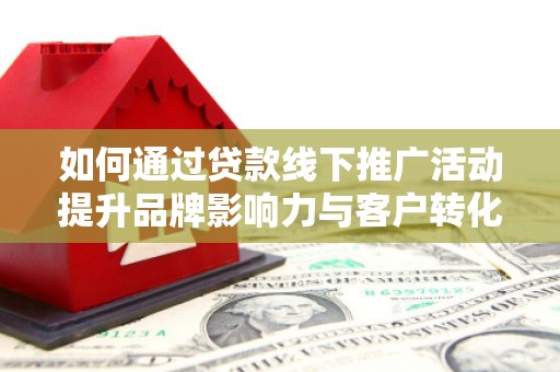 宝鸡如何通过贷款线下推广活动提升品牌影响力与客户转化率