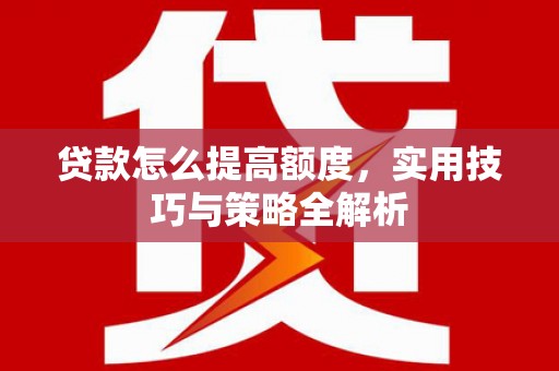 宝鸡贷款怎么提高额度，实用技巧与策略全解析