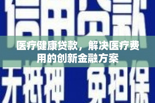 宝鸡医疗健康贷款，解决医疗费用的创新金融方案