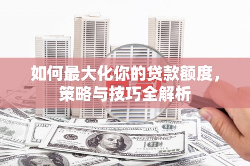 宝鸡如何最大化你的贷款额度，策略与技巧全解析