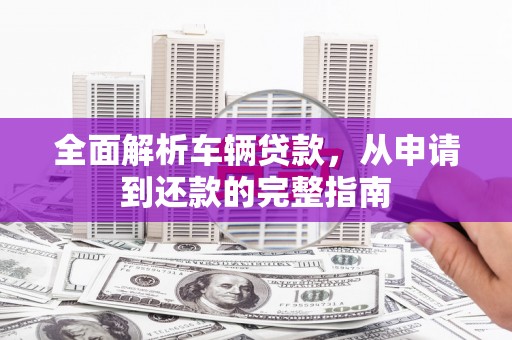 宝鸡全面解析车辆贷款，从申请到还款的完整指南