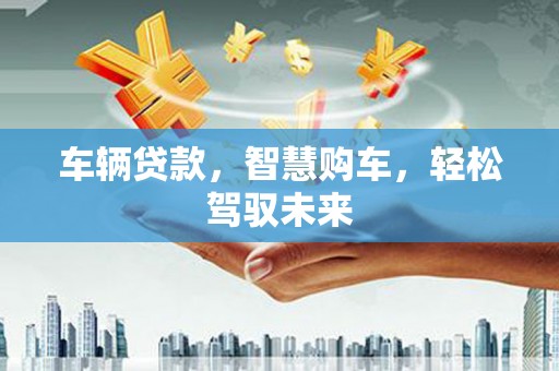 宝鸡车辆贷款，智慧购车，轻松驾驭未来