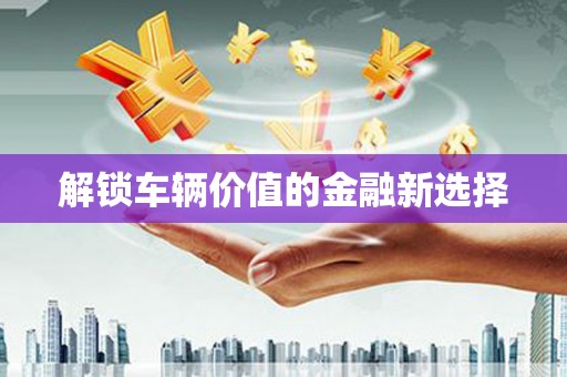 宝鸡解锁车辆价值的金融新选择