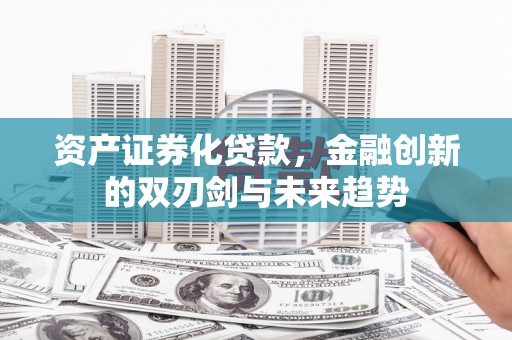 宝鸡资产证券化贷款，金融创新的双刃剑与未来趋势