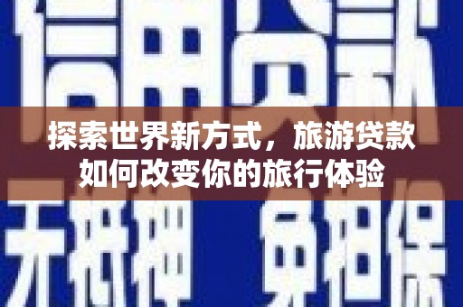 宝鸡探索世界新方式，旅游贷款如何改变你的旅行体验
