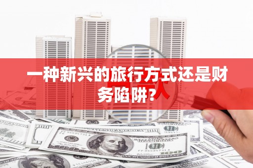 宝鸡一种新兴的旅行方式还是财务陷阱？